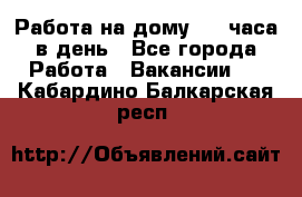 Работа на дому 2-3 часа в день - Все города Работа » Вакансии   . Кабардино-Балкарская респ.